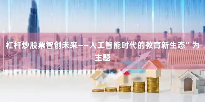 杠杆炒股票智创未来——人工智能时代的教育新生态”为主题