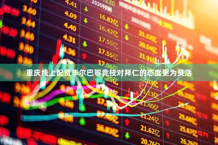 重庆线上配资毕尔巴鄂竞技对拜仁的态度更为灵活