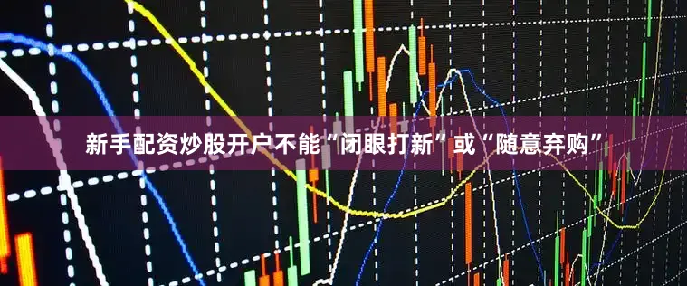 新手配资炒股开户不能“闭眼打新”或“随意弃购”
