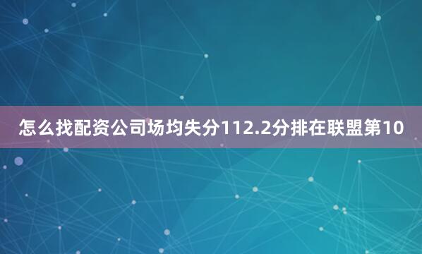 怎么找配资公司场均失分112.2分排在联盟第10