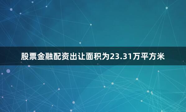 股票金融配资出让面积为23.31万平方米