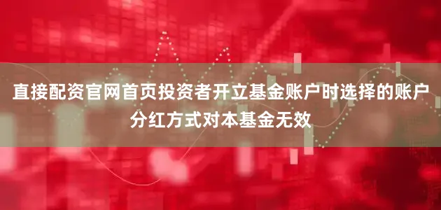 直接配资官网首页投资者开立基金账户时选择的账户分红方式对本基金无效