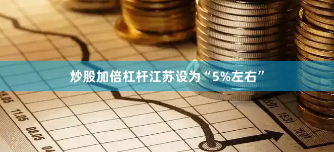 炒股加倍杠杆江苏设为“5%左右”
