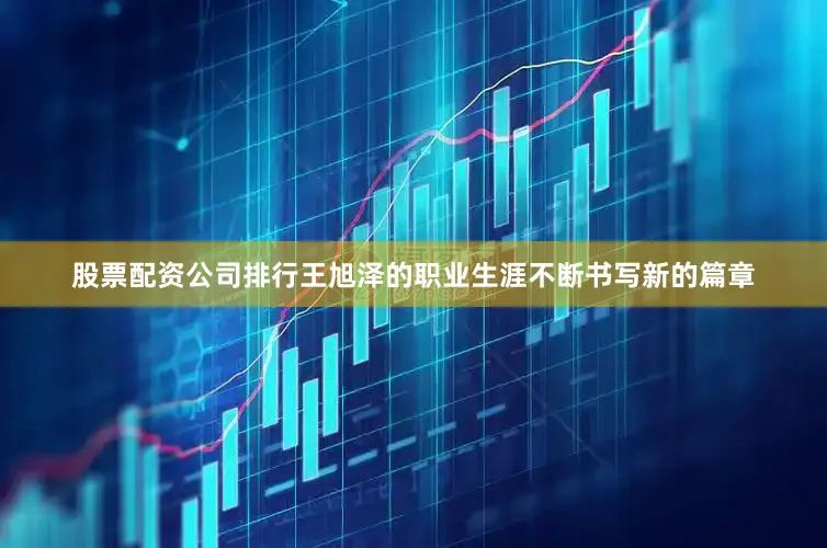 股票配资公司排行王旭泽的职业生涯不断书写新的篇章