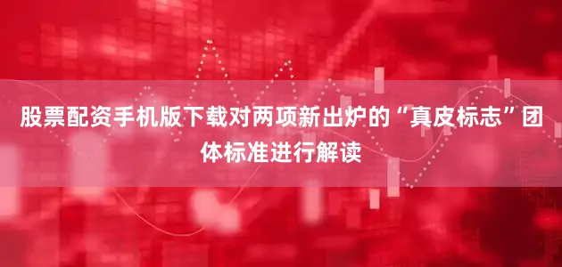 股票配资手机版下载对两项新出炉的“真皮标志”团体标准进行解读