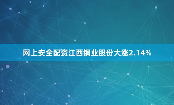 网上安全配资江西铜业股份大涨2.14%
