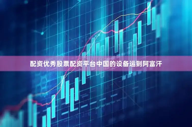配资优秀股票配资平台中国的设备运到阿富汗