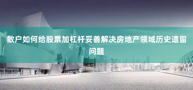散户如何给股票加杠杆妥善解决房地产领域历史遗留问题