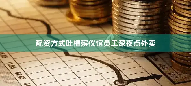 配资方式吐槽殡仪馆员工深夜点外卖