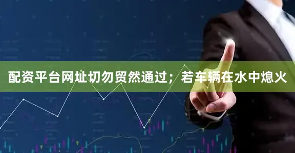 配资平台网址切勿贸然通过；若车辆在水中熄火