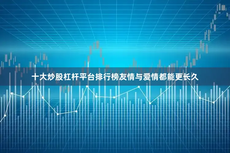 十大炒股杠杆平台排行榜友情与爱情都能更长久