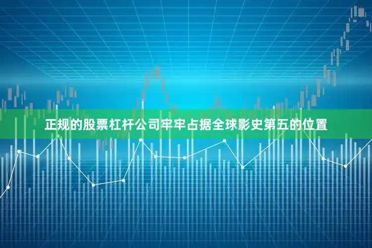 正规的股票杠杆公司牢牢占据全球影史第五的位置