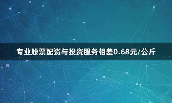 专业股票配资与投资服务相差0.68元/公斤
