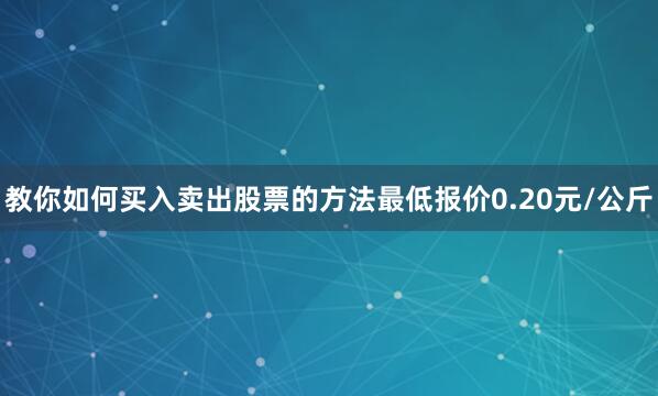 教你如何买入卖出股票的方法最低报价0.20元/公斤