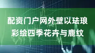 配资门户网外壁以珐琅彩绘四季花卉与鹿纹