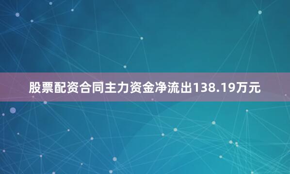 股票配资合同主力资金净流出138.19万元