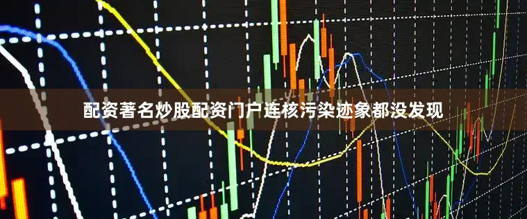 配资著名炒股配资门户连核污染迹象都没发现