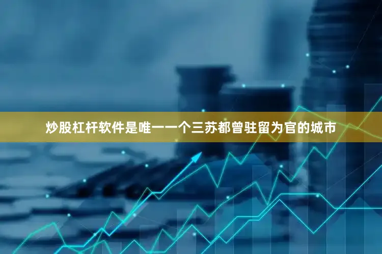 炒股杠杆软件是唯一一个三苏都曾驻留为官的城市