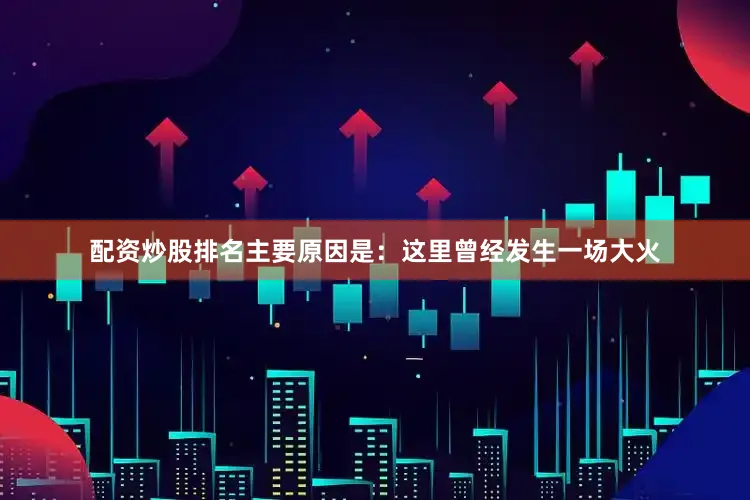 配资炒股排名主要原因是：这里曾经发生一场大火