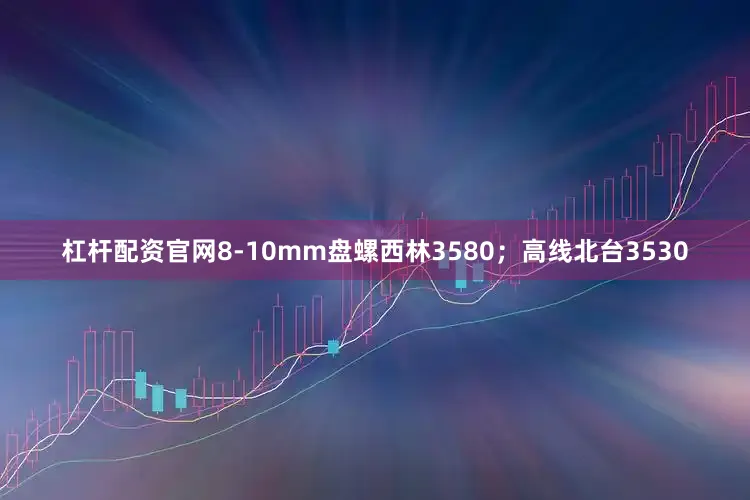 杠杆配资官网8-10mm盘螺西林3580；高线北台3530