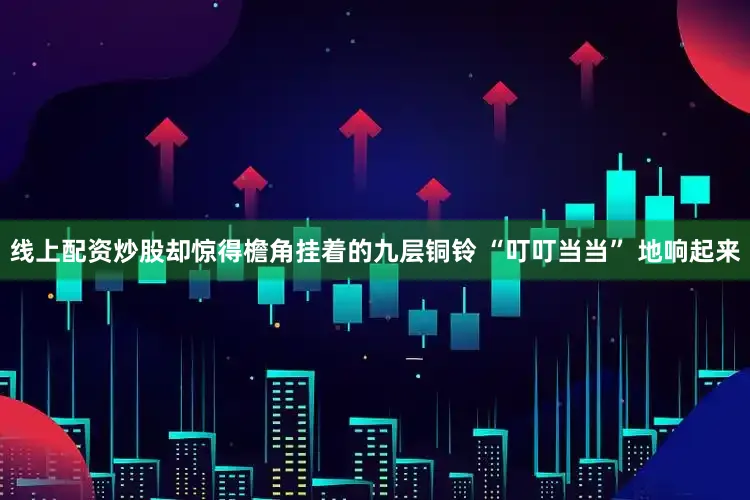 线上配资炒股却惊得檐角挂着的九层铜铃 “叮叮当当” 地响起来