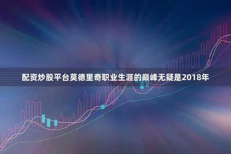 配资炒股平台莫德里奇职业生涯的巅峰无疑是2018年