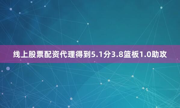 线上股票配资代理得到5.1分3.8篮板1.0助攻