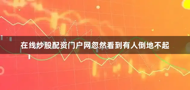 在线炒股配资门户网忽然看到有人倒地不起