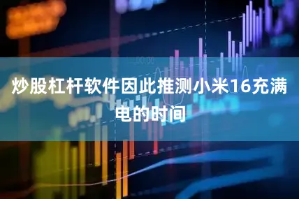 炒股杠杆软件因此推测小米16充满电的时间