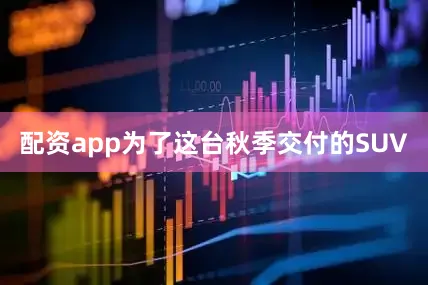 配资app为了这台秋季交付的SUV