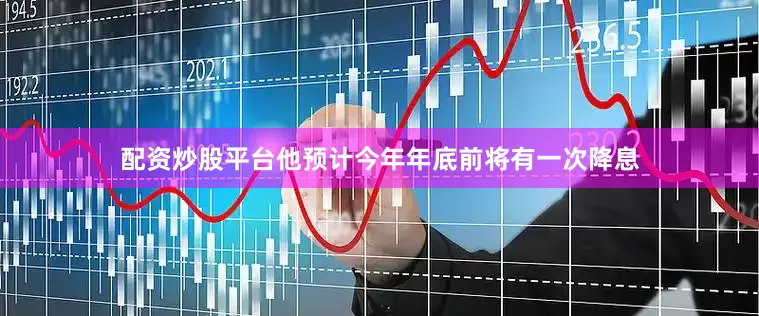 配资炒股平台他预计今年年底前将有一次降息