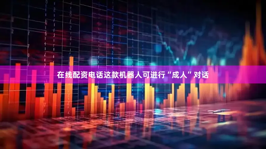 在线配资电话这款机器人可进行“成人”对话