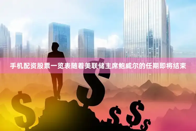 手机配资股票一览表随着美联储主席鲍威尔的任期即将结束