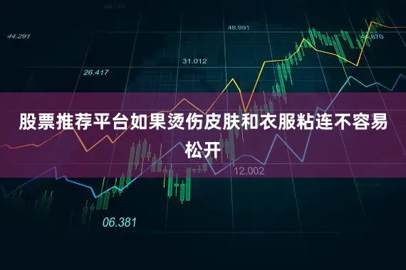 股票推荐平台如果烫伤皮肤和衣服粘连不容易松开