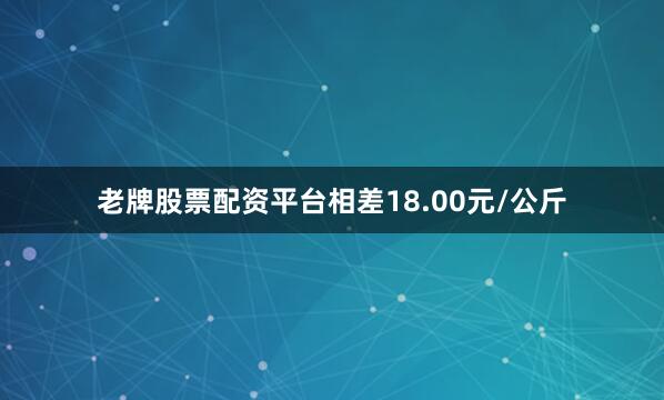 老牌股票配资平台相差18.00元/公斤