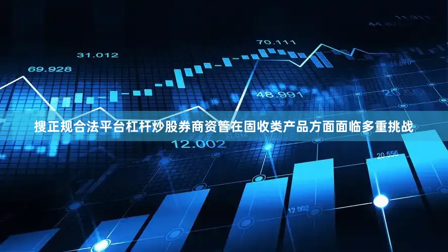 搜正规合法平台杠杆炒股券商资管在固收类产品方面面临多重挑战