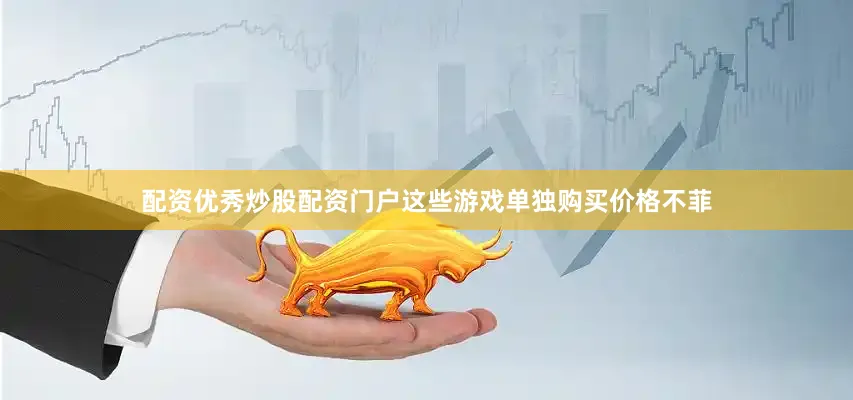 配资优秀炒股配资门户这些游戏单独购买价格不菲