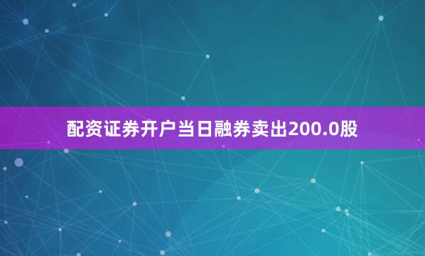 配资证券开户当日融券卖出200.0股