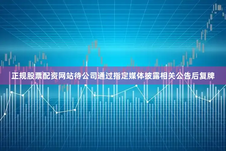 正规股票配资网站待公司通过指定媒体披露相关公告后复牌