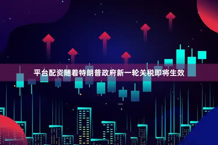 平台配资随着特朗普政府新一轮关税即将生效