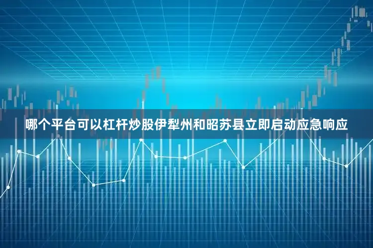 哪个平台可以杠杆炒股伊犁州和昭苏县立即启动应急响应