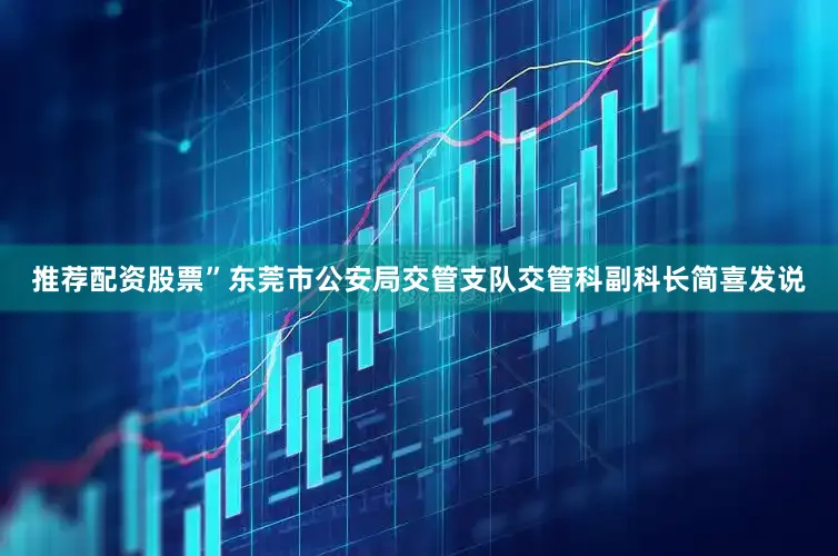 推荐配资股票”东莞市公安局交管支队交管科副科长简喜发说