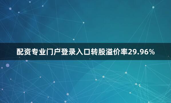 配资专业门户登录入口转股溢价率29.96%