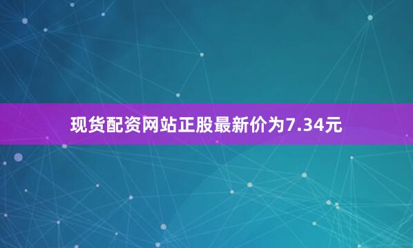 现货配资网站正股最新价为7.34元