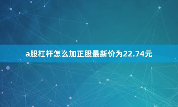 a股杠杆怎么加正股最新价为22.74元