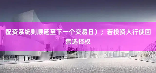 配资系统则顺延至下一个交易日）；若投资人行使回售选择权