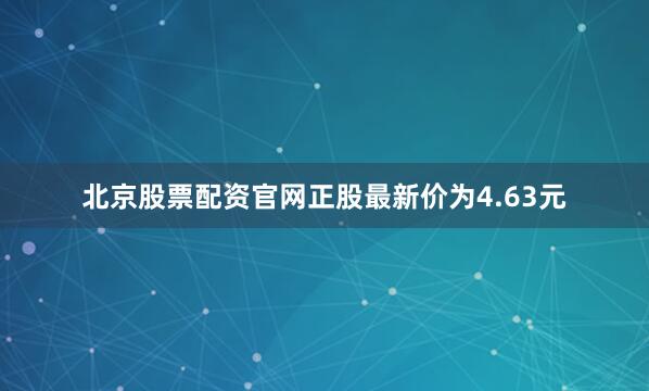 北京股票配资官网正股最新价为4.63元
