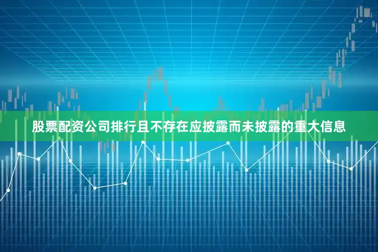 股票配资公司排行且不存在应披露而未披露的重大信息