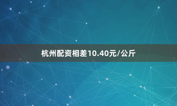 杭州配资相差10.40元/公斤