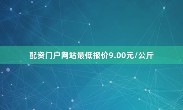 配资门户网站最低报价9.00元/公斤